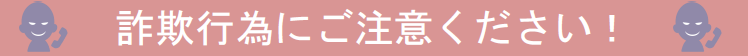 詐欺行為にご注意ください！